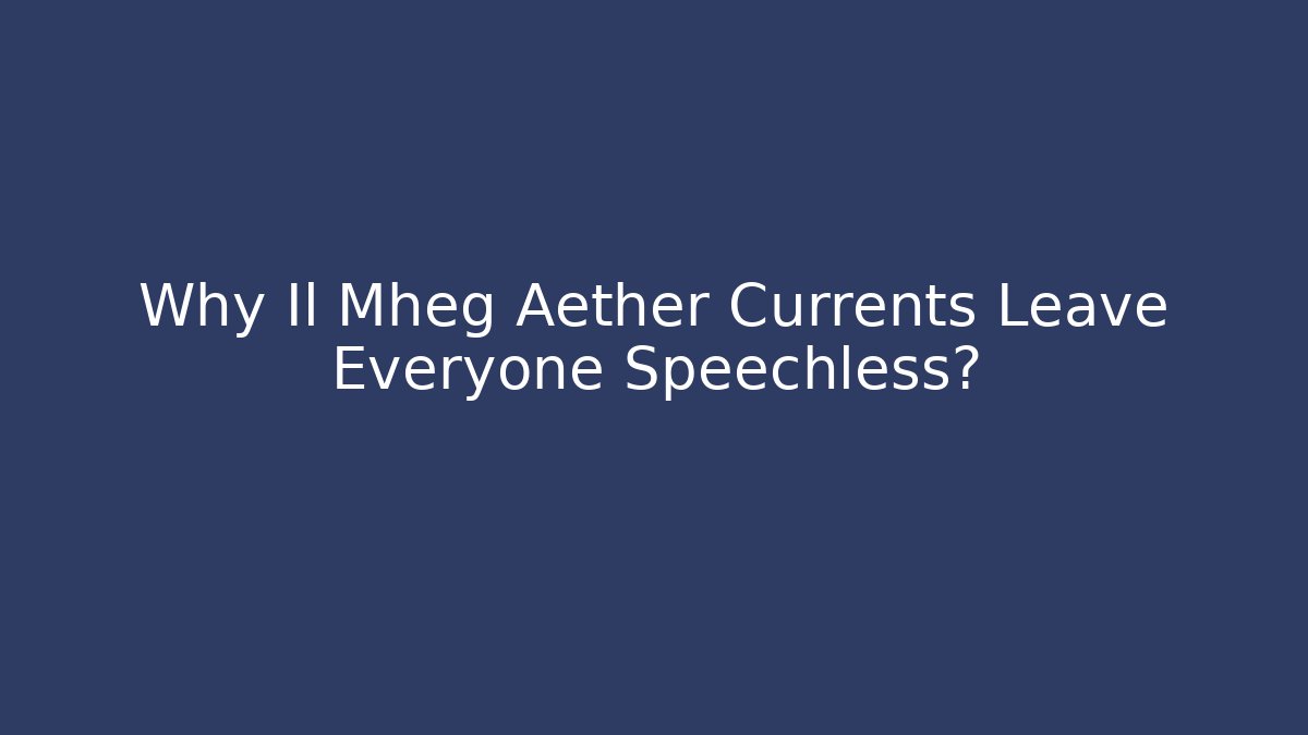 Why Il Mheg Aether Currents Leave Everyone Speechless?