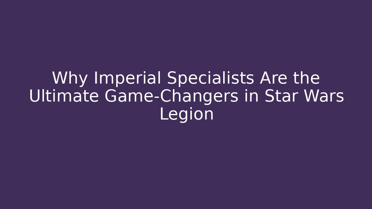 Why Imperial Specialists Are the Ultimate Game-Changers in Star Wars Legion