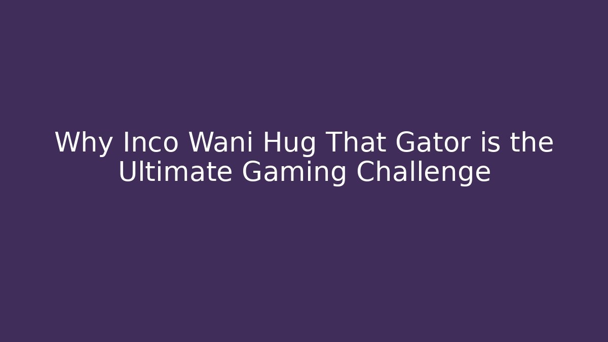 Why Inco Wani Hug That Gator is the Ultimate Gaming Challenge