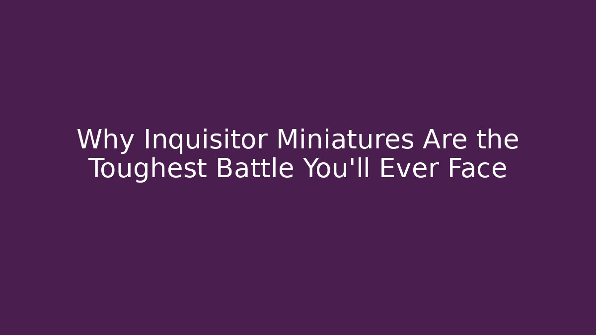 Why Inquisitor Miniatures Are the Toughest Battle You'll Ever Face