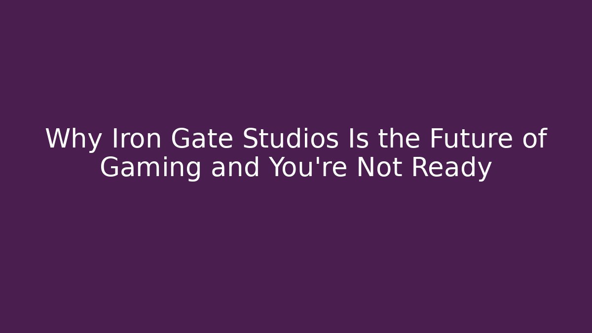 Why Iron Gate Studios Is the Future of Gaming and You’re Not Ready