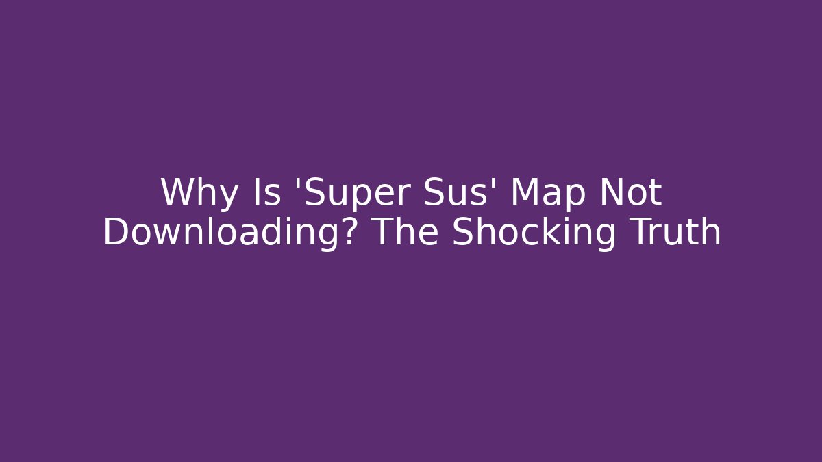 Why Is 'Super Sus' Map Not Downloading? The Shocking Truth