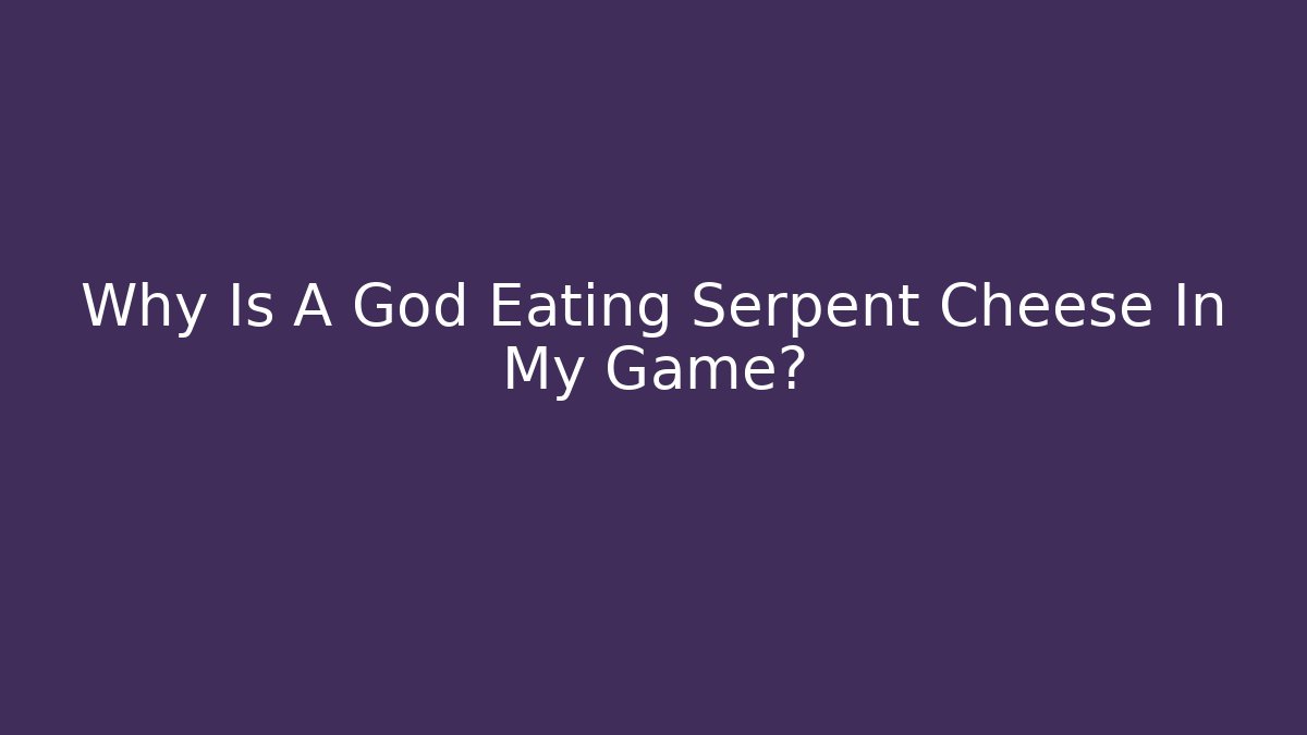 Why Is A God Eating Serpent Cheese In My Game?