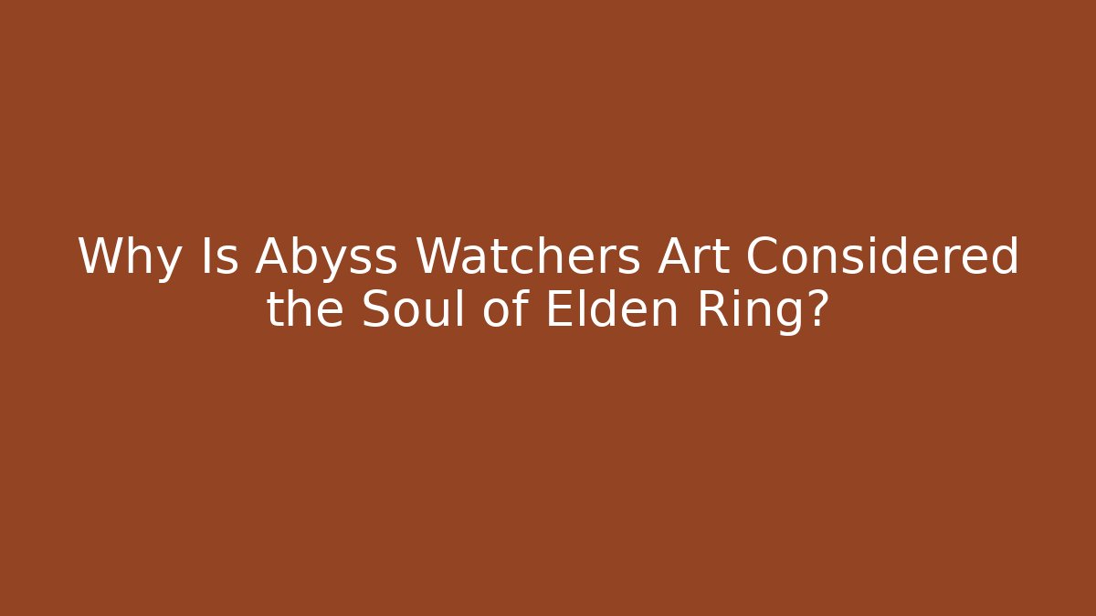 Why Is Abyss Watchers Art Considered the Soul of Elden Ring?