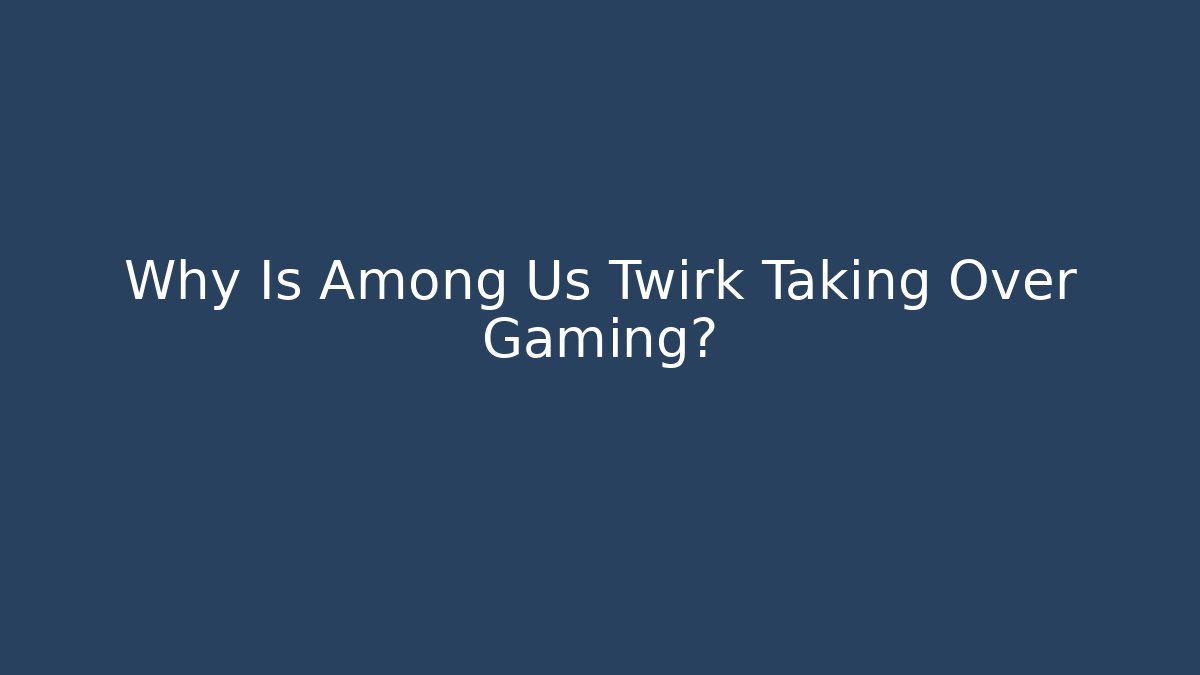 Why Is Among Us Twirk Taking Over Gaming?