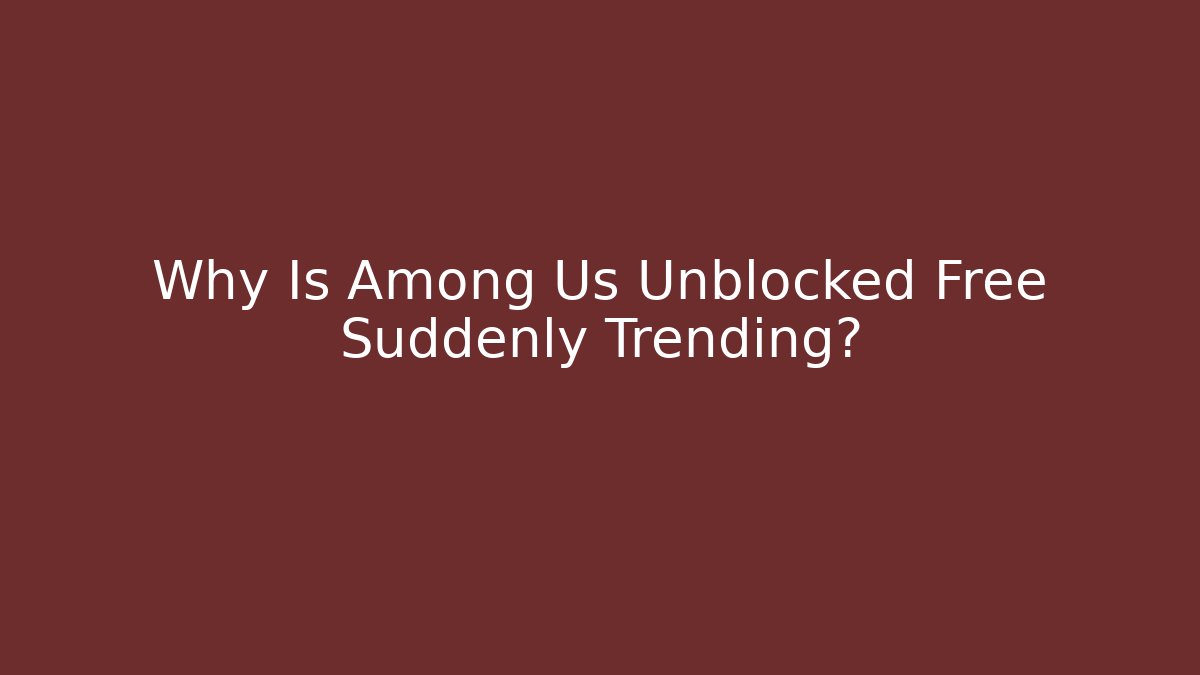 Why Is Among Us Unblocked Free Suddenly Trending?