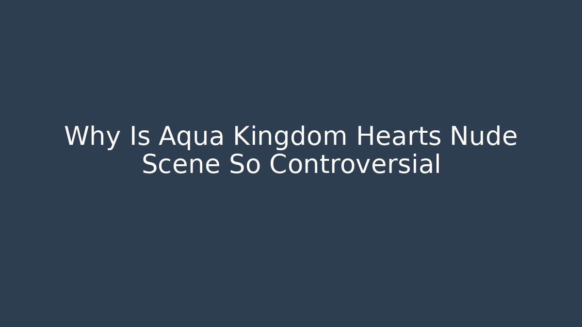 Why Is Aqua Kingdom Hearts Nude Scene So Controversial