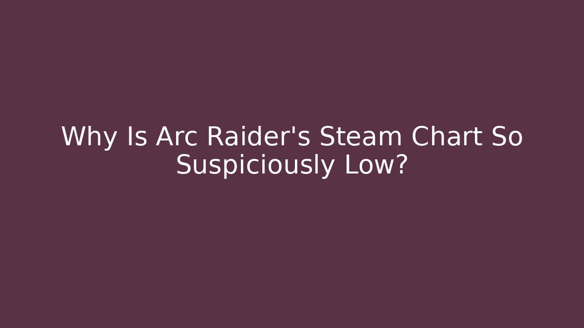 Why Is Arc Raider’s Steam Chart So Suspiciously Low?