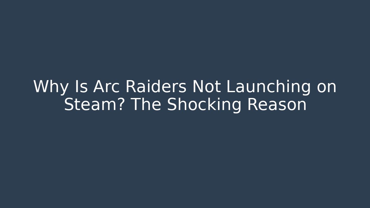 Why Is Arc Raiders Not Launching on Steam? The Shocking Reason