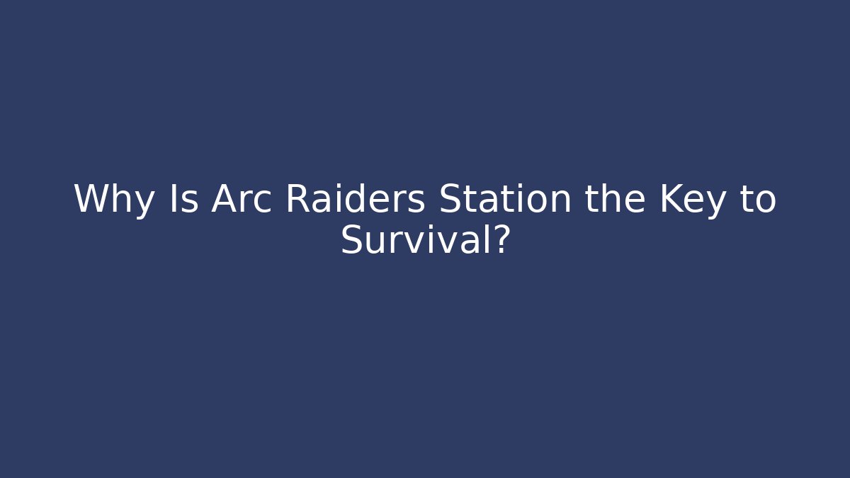 Why Is Arc Raiders Station the Key to Survival? - Critter Realm