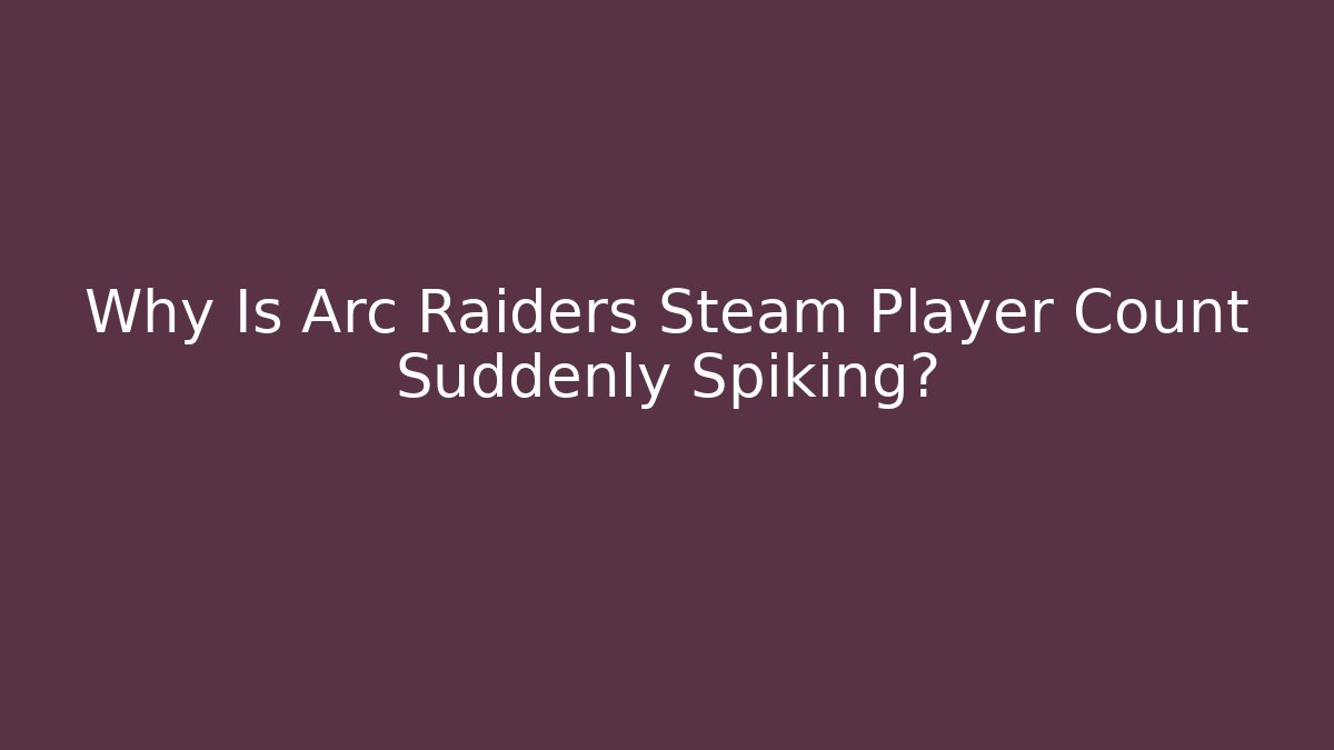 Why Is Arc Raiders Steam Player Count Suddenly Spiking?