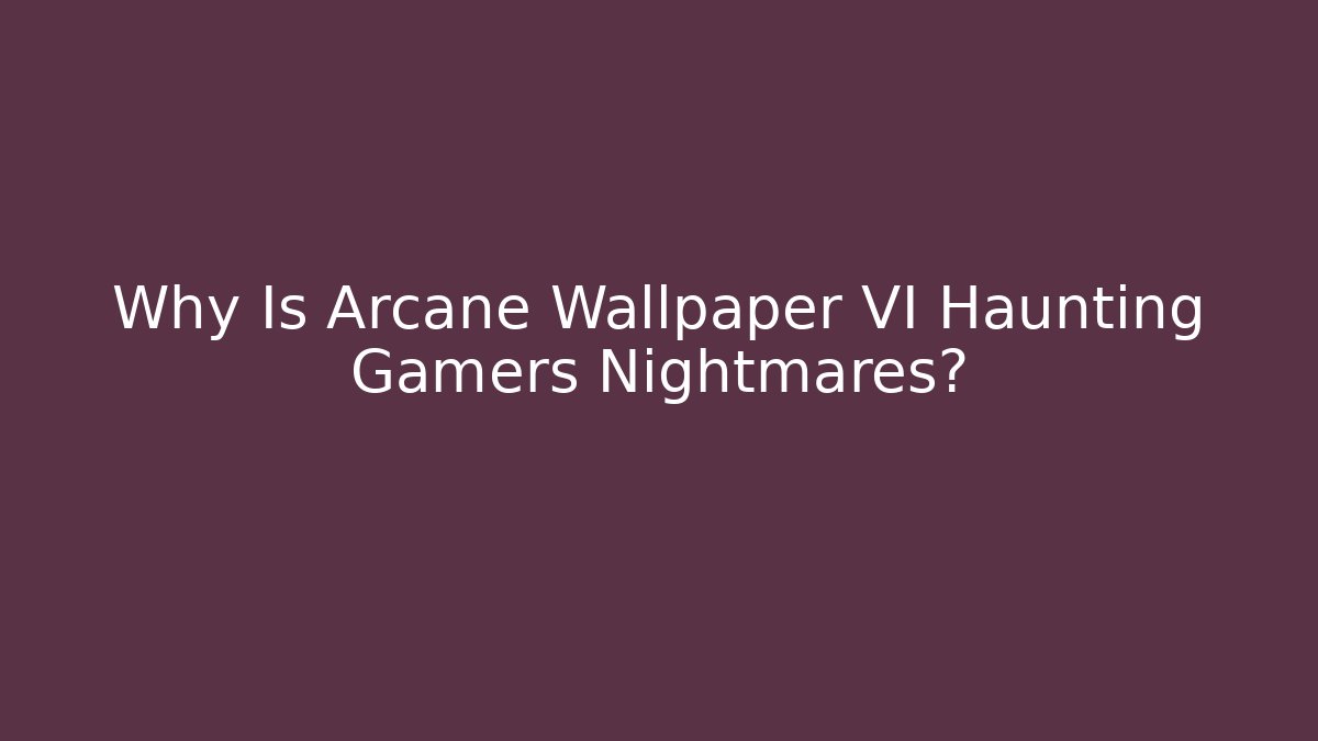 Why Is Arcane Wallpaper VI Haunting Gamers Nightmares?