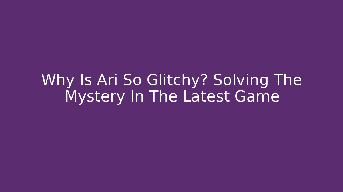 Why Is Ari So Glitchy? Solving The Mystery In The Latest Game