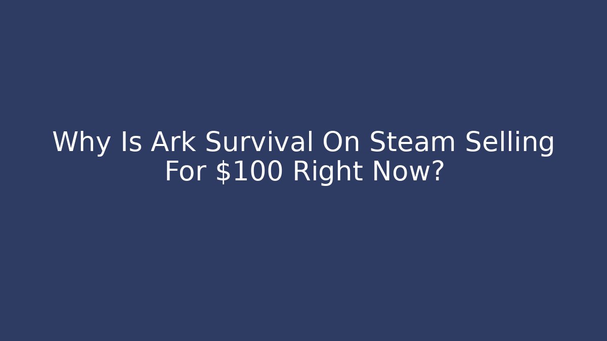 Why Is Ark Survival On Steam Selling For $100 Right Now?