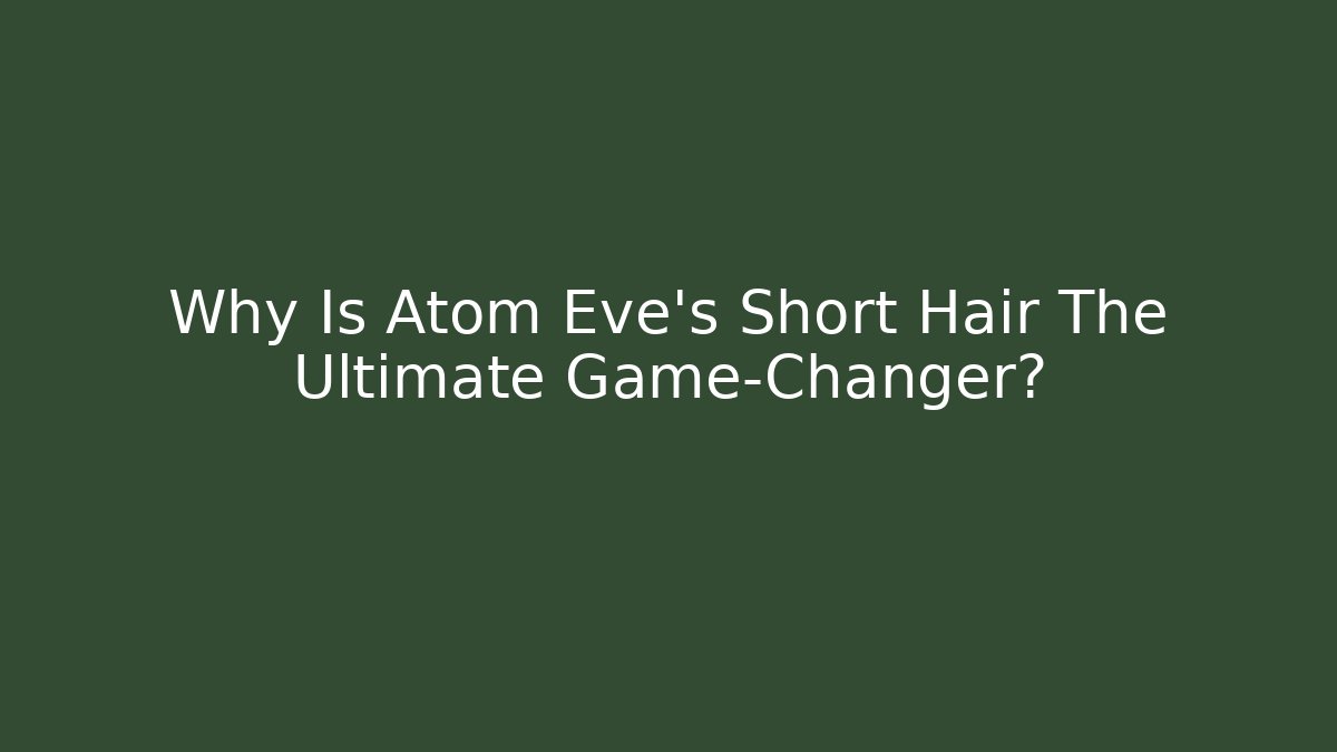 Why Is Atom Eve's Short Hair The Ultimate Game-Changer? - Critter Realm