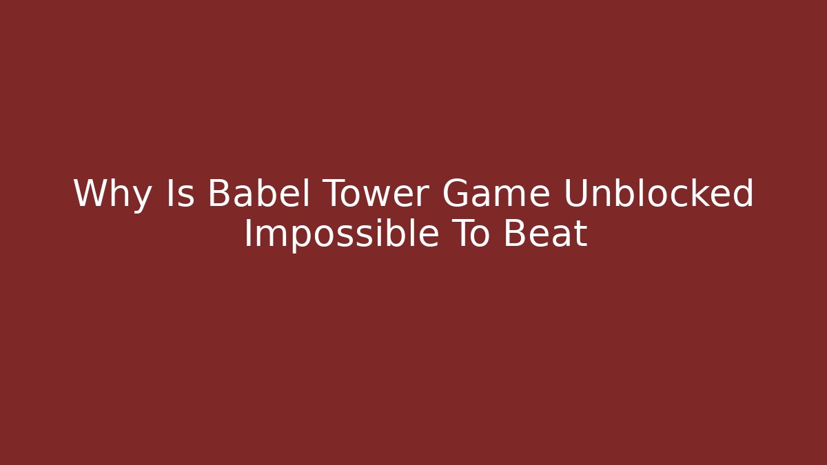 Why Is Babel Tower Game Unblocked Impossible To Beat
