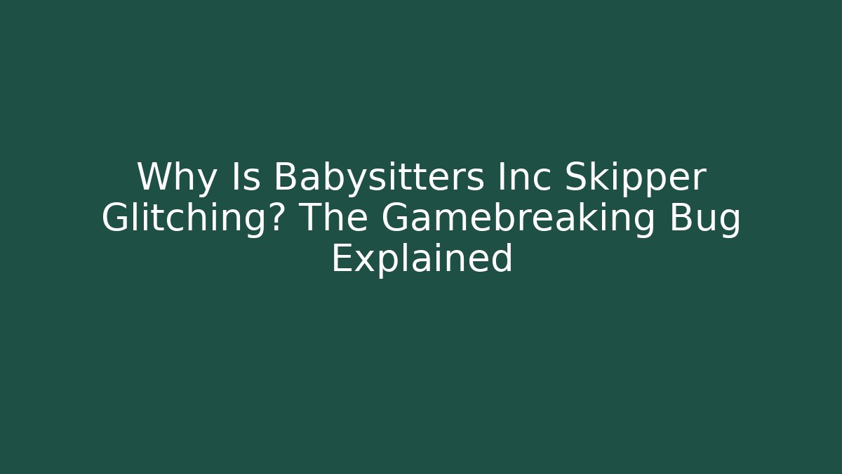 Why Is Babysitters Inc Skipper Glitching? The Gamebreaking Bug Explained - Critter Realm