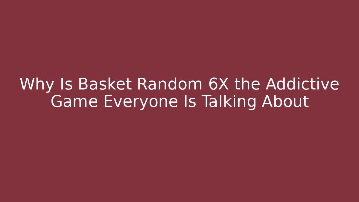 Why Is Basket Random 6X the Addictive Game Everyone Is Talking About