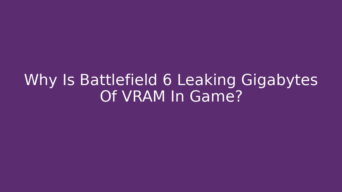 Why Is Battlefield 6 Leaking Gigabytes Of VRAM In Game?