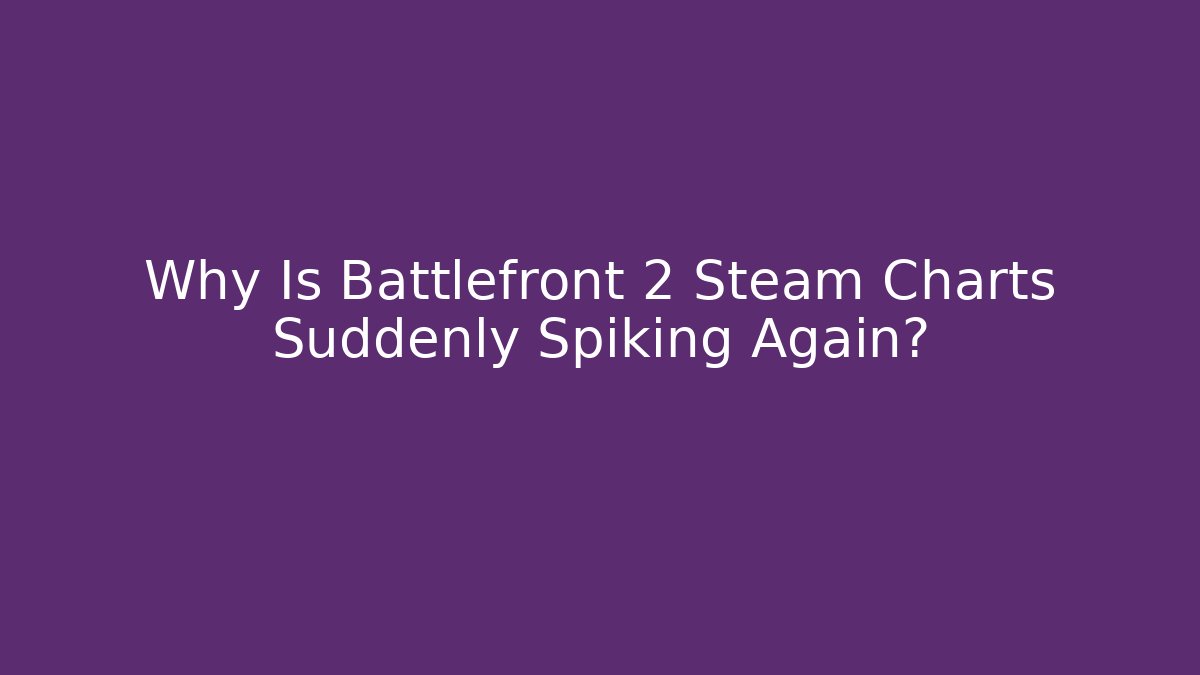 Why Is Battlefront 2 Steam Charts Suddenly Spiking Again?