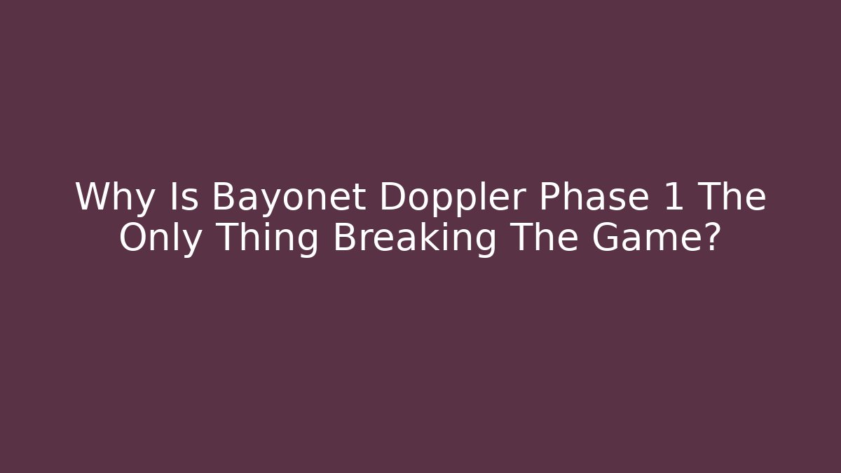 Why Is Bayonet Doppler Phase 1 The Only Thing Breaking The Game?