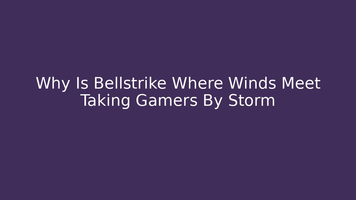 Why Is Bellstrike Where Winds Meet Taking Gamers By Storm