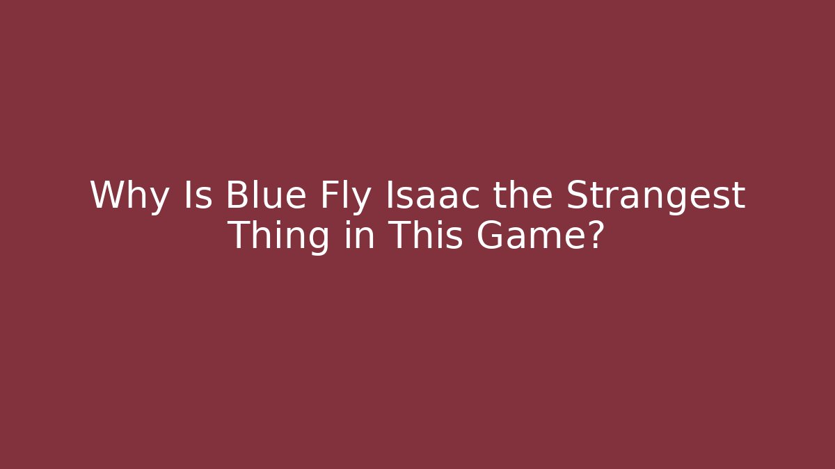 Why Is Blue Fly Isaac the Strangest Thing in This Game?