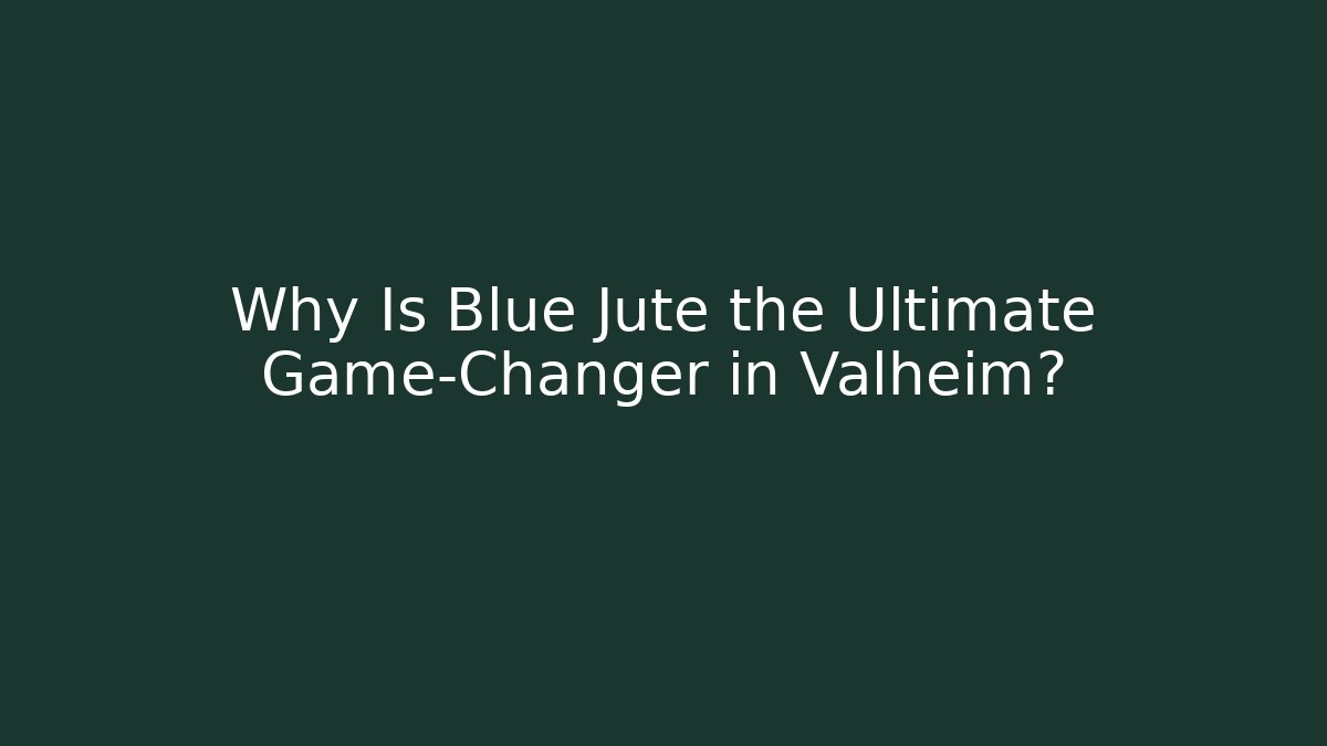 Why Is Blue Jute the Ultimate Game-Changer in Valheim?