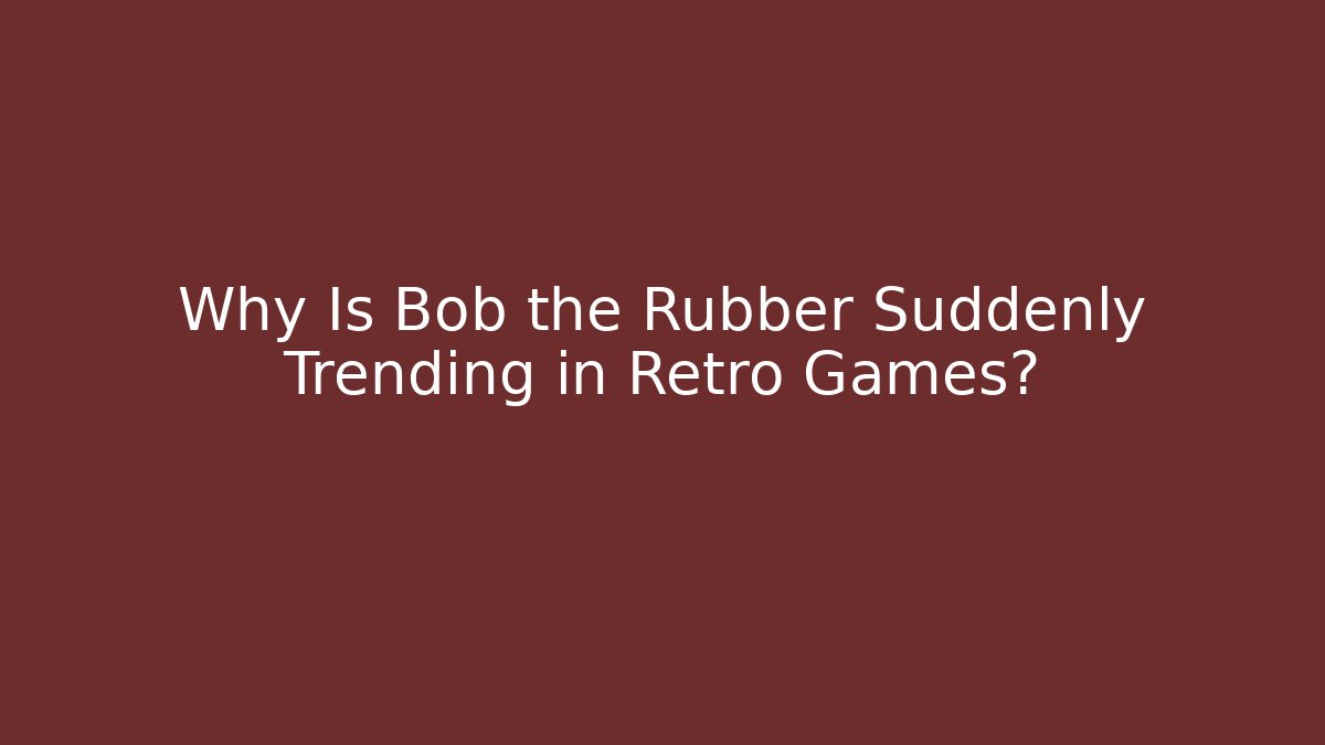 Why Is Bob the Rubber Suddenly Trending in Retro Games?