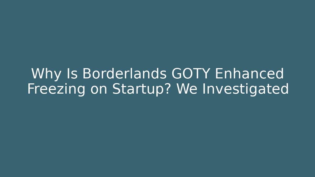 Why Is Borderlands GOTY Enhanced Freezing on Startup? We Investigated