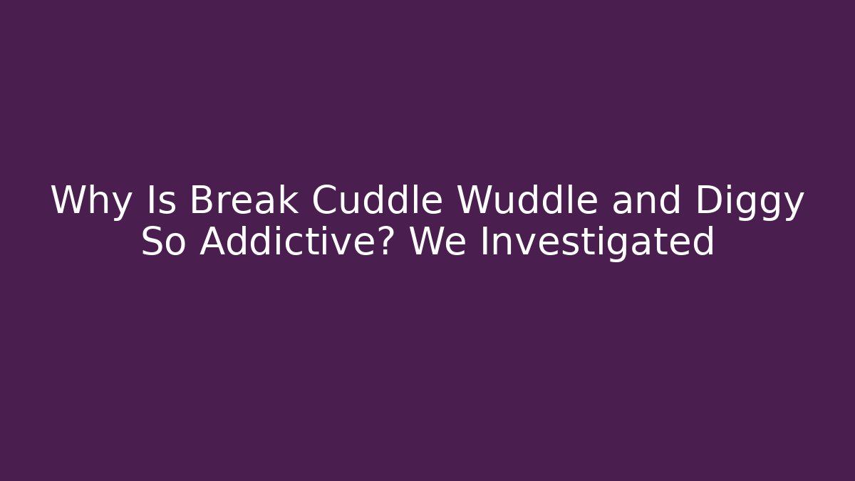Why Is Break Cuddle Wuddle and Diggy So Addictive? We Investigated