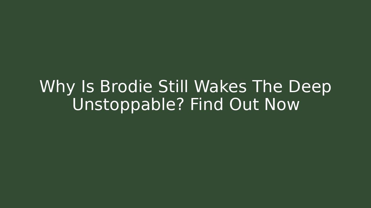 Why Is Brodie Still Wakes The Deep Unstoppable? Find Out Now - Critter Realm