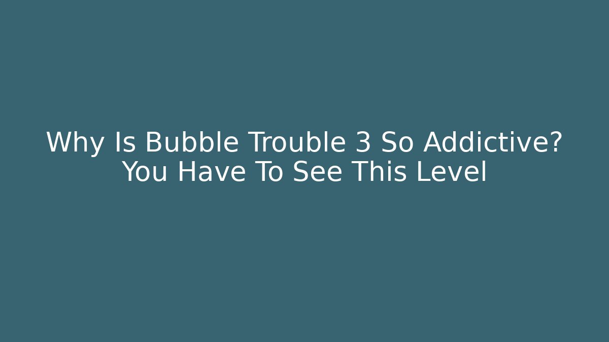 Why Is Bubble Trouble 3 So Addictive? You Have To See This Level