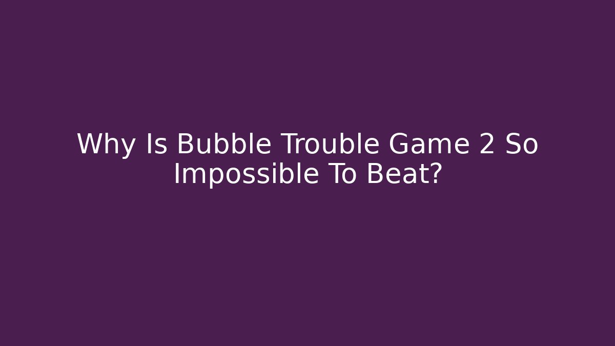Why Is Bubble Trouble Game 2 So Impossible To Beat? - Critter Realm