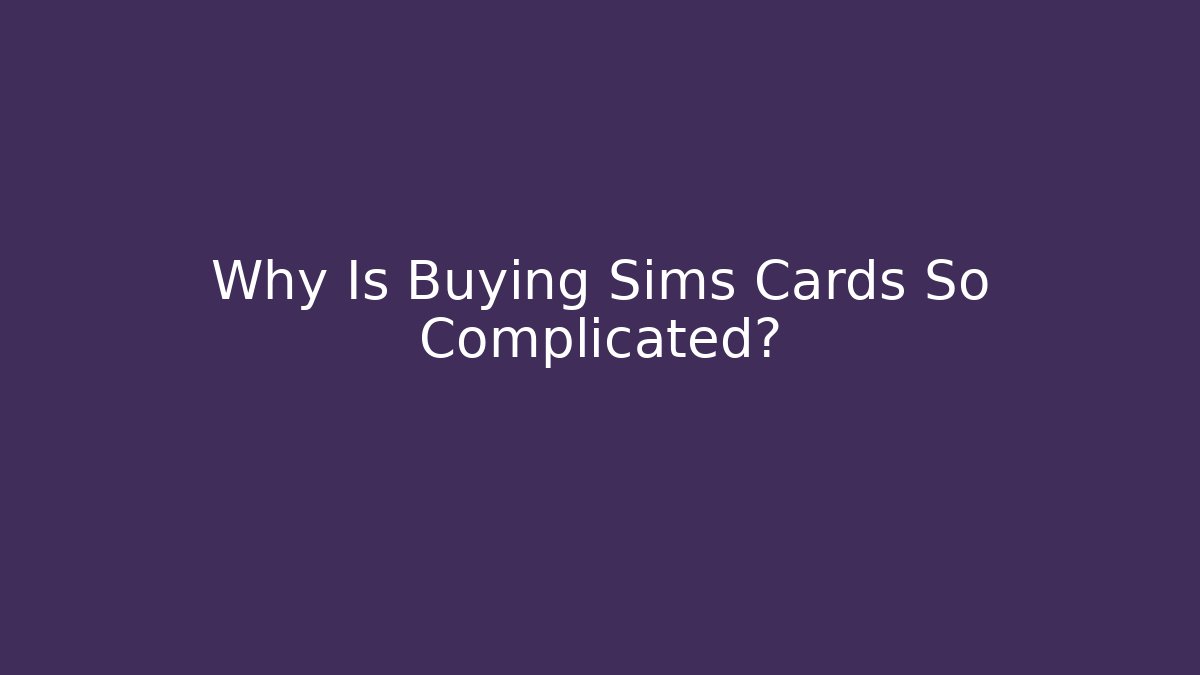 Why Is Buying Sims Cards So Complicated?