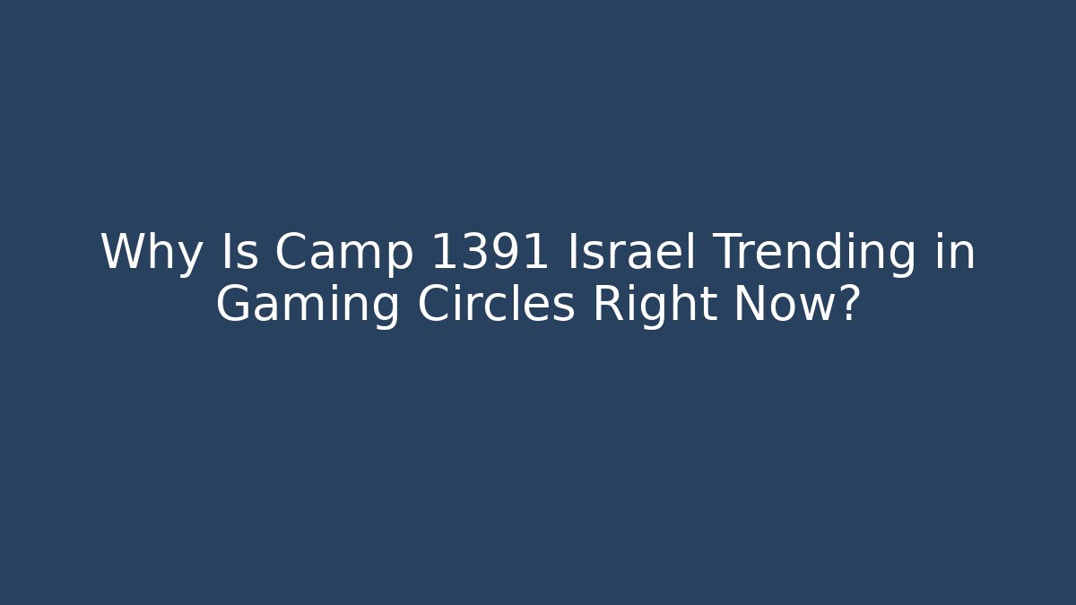 Why Is Camp 1391 Israel Trending in Gaming Circles Right Now?