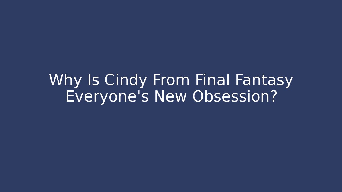 Why Is Cindy From Final Fantasy Everyone's New Obsession?