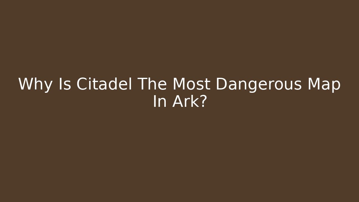Why Is Citadel The Most Dangerous Map In Ark?