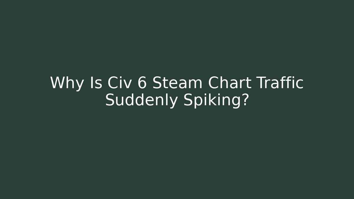 Why Is Civ 6 Steam Chart Traffic Suddenly Spiking?