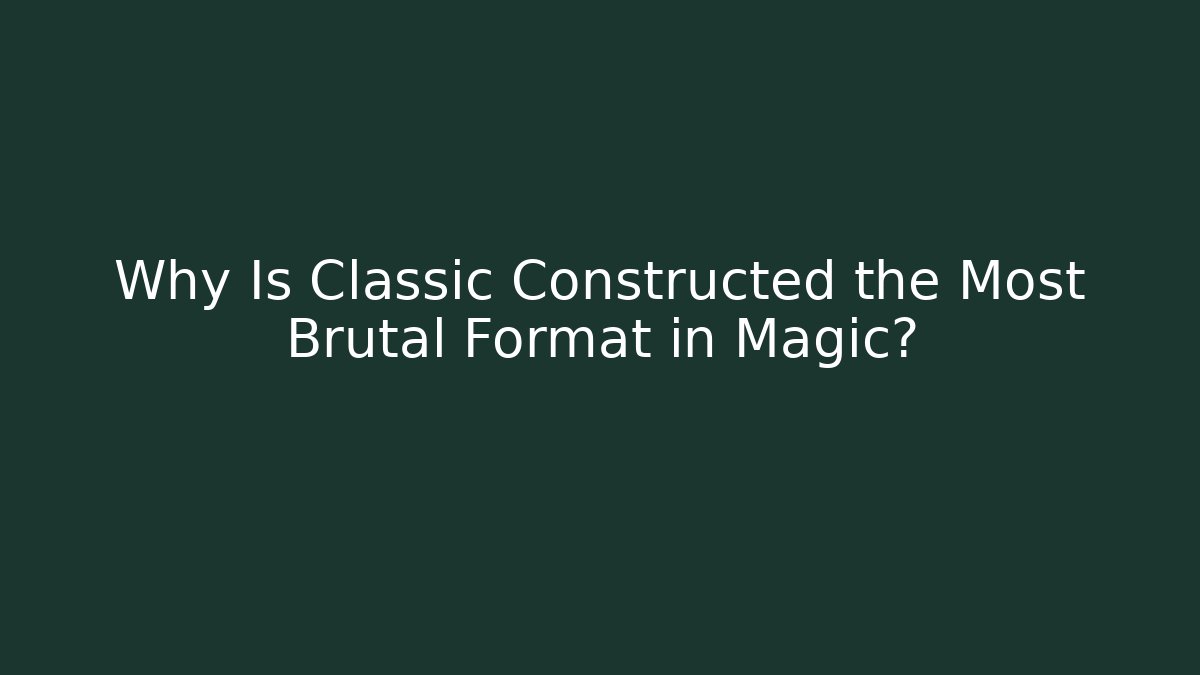 Why Is Classic Constructed the Most Brutal Format in Magic?