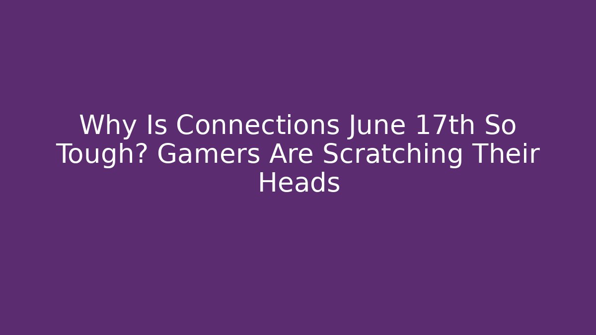 Why Is Connections June 17th So Tough? Gamers Are Scratching Their Heads