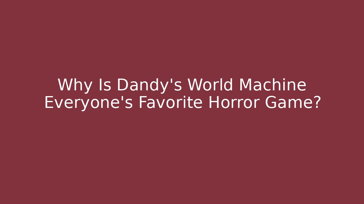 Why Is Dandy's World Machine Everyone's Favorite Horror Game?