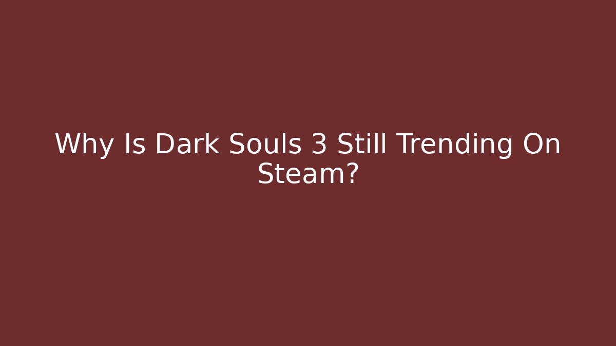 Why Is Dark Souls 3 Still Trending On Steam?