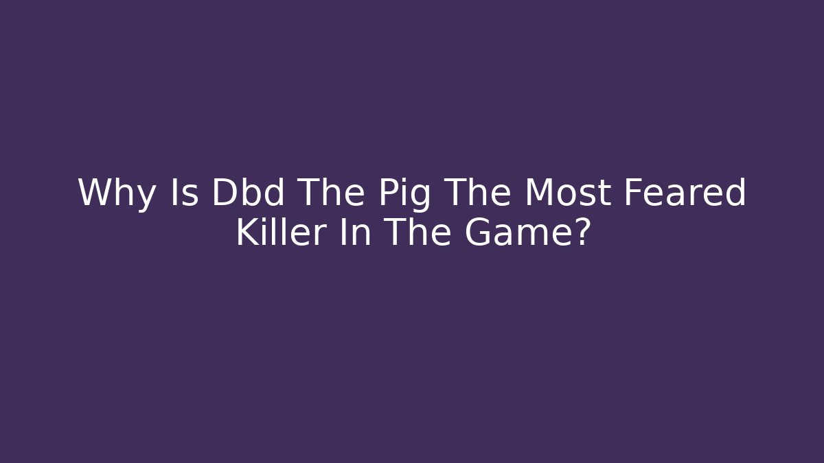 Why Is Dbd The Pig The Most Feared Killer In The Game?
