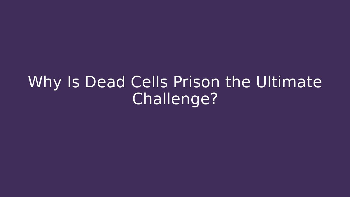Why Is Dead Cells Prison the Ultimate Challenge?