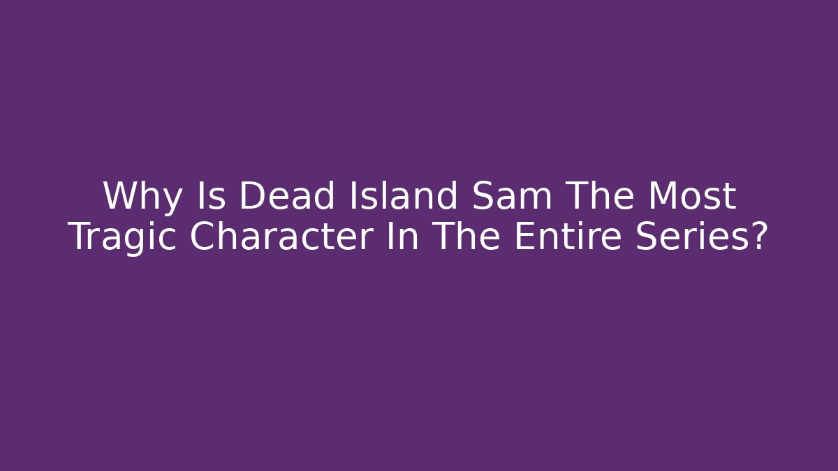 Why Is Dead Island Sam The Most Tragic Character In The Entire Series?