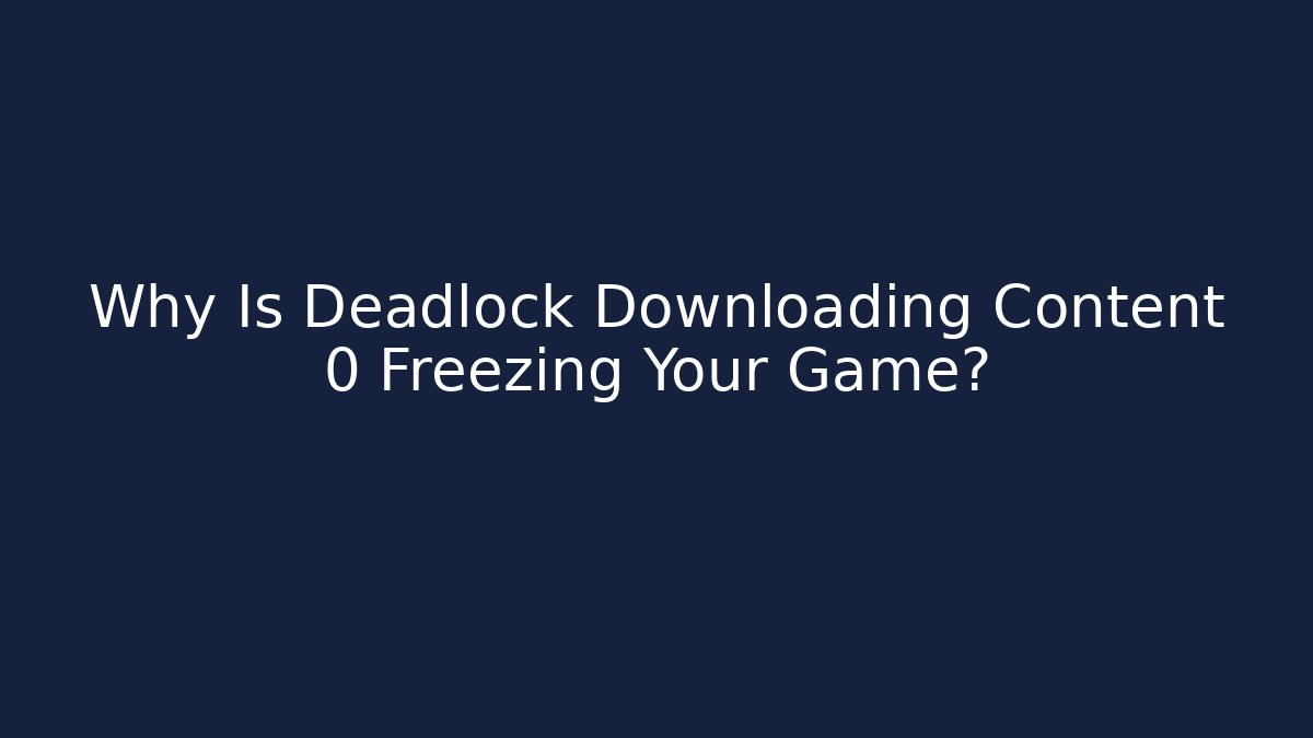 Why Is Deadlock Downloading Content 0 Freezing Your Game?