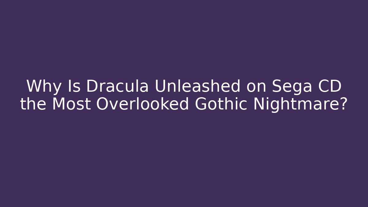 Why Is Dracula Unleashed on Sega CD the Most Overlooked Gothic Nightmare?