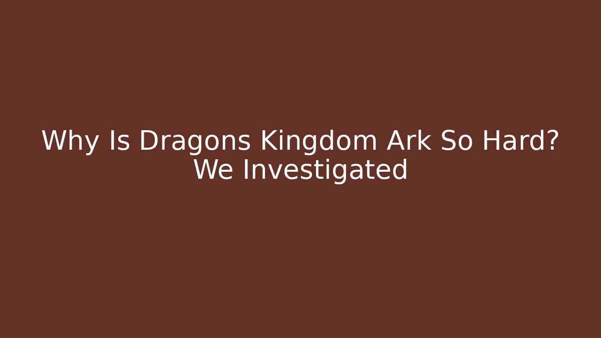 Why Is Dragons Kingdom Ark So Hard? We Investigated