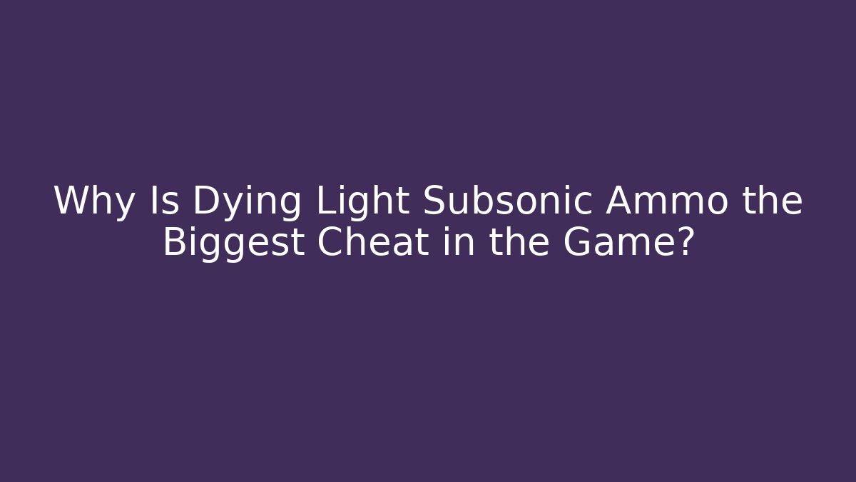 Why Is Dying Light Subsonic Ammo the Biggest Cheat in the Game?